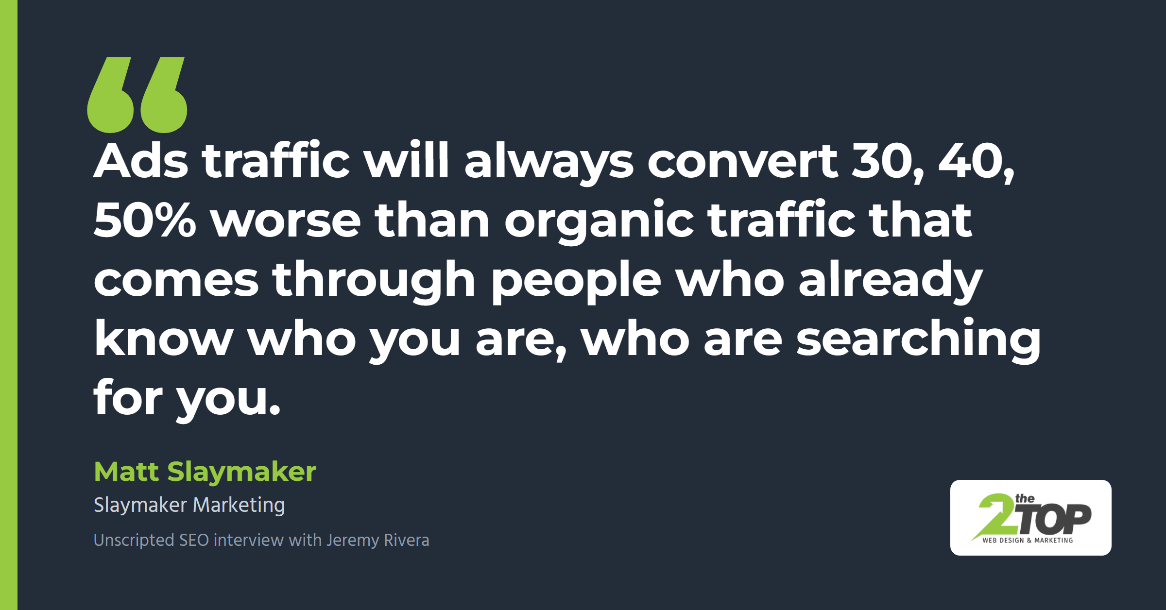 Quote from Matt Slaymaker of Slaymaker Marketing: "Ads traffic will always convert 30, 40, 50% worse than organic traffic that comes through people who already know who you are, who are searching for you."